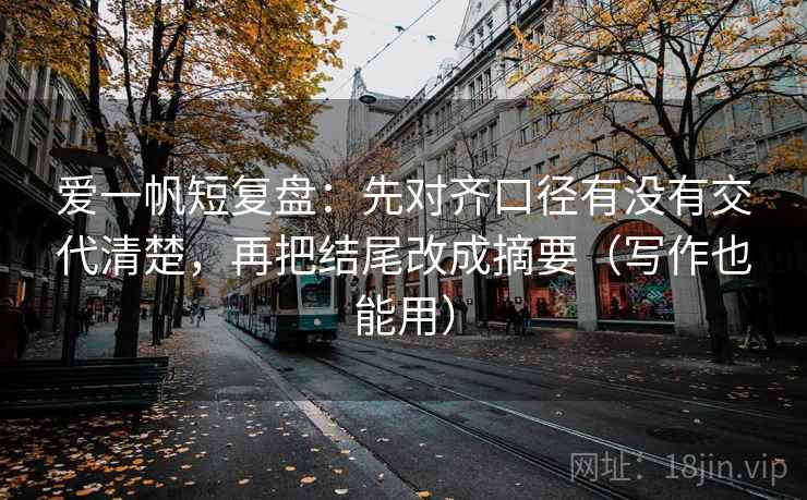 爱一帆短复盘：先对齐口径有没有交代清楚，再把结尾改成摘要（写作也能用）