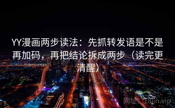 YY漫画两步读法：先抓转发语是不是再加码，再把结论拆成两步（读完更清醒）