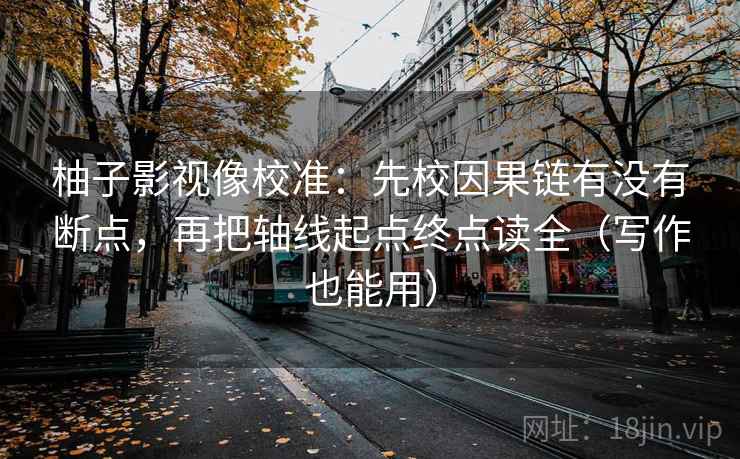 柚子影视像校准：先校因果链有没有断点，再把轴线起点终点读全（写作也能用）