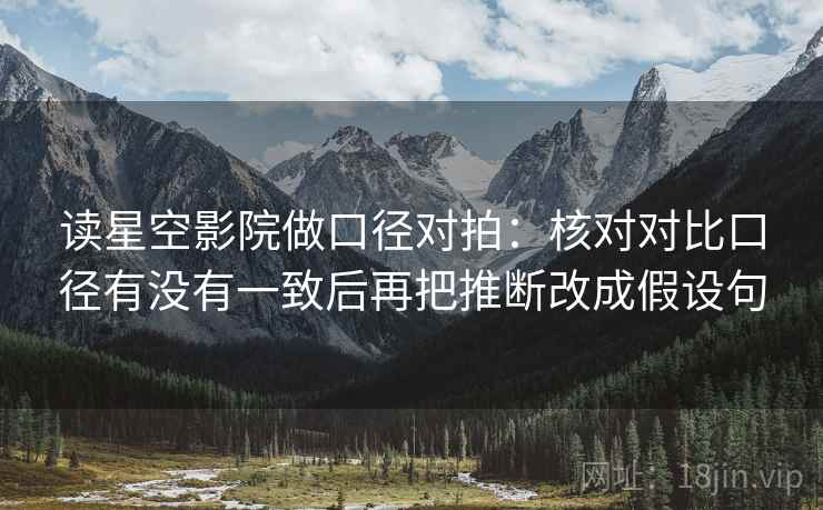 读星空影院做口径对拍：核对对比口径有没有一致后再把推断改成假设句