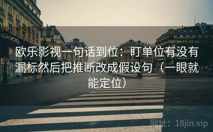欧乐影视一句话到位：盯单位有没有漏标然后把推断改成假设句（一眼就能定位）