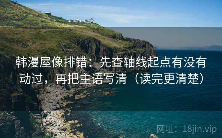 韩漫屋像排错:先查轴线起点有没有动过,再把主语写清(读完更清楚) 韩漫屋像排错:先查轴线起点有没有动过,再把主语写清(读完更清楚)
