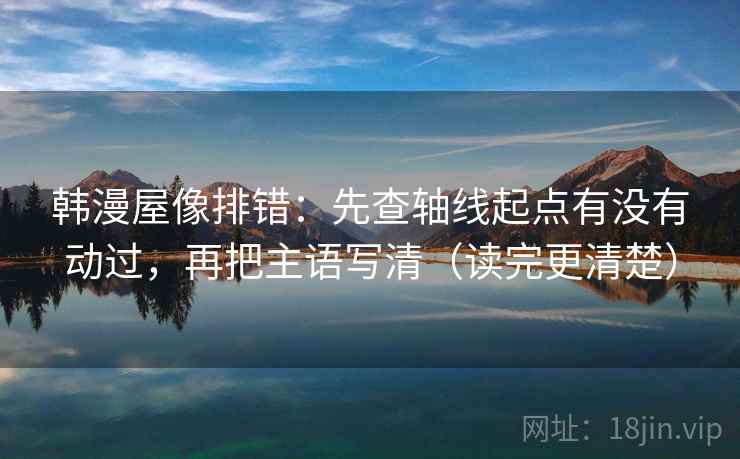 韩漫屋像排错:先查轴线起点有没有动过,再把主语写清(读完更清楚) 韩漫屋像排错:先查轴线起点有没有动过,再把主语写清(读完更清楚)