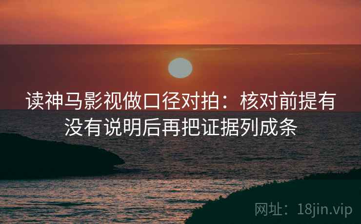 读神马影视做口径对拍：核对前提有没有说明后再把证据列成条