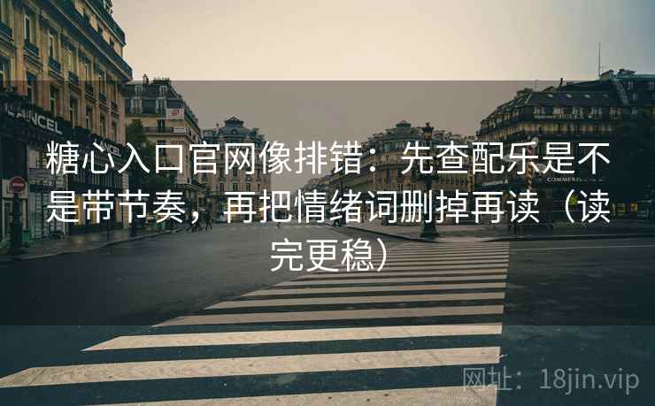 糖心入口官网像排错:先查配乐是不是带节奏,再把情绪词删掉再读(读完更稳) 糖心入口官网像排错:先查配乐是不是带节奏,再把情绪词删掉再读(读完更稳)