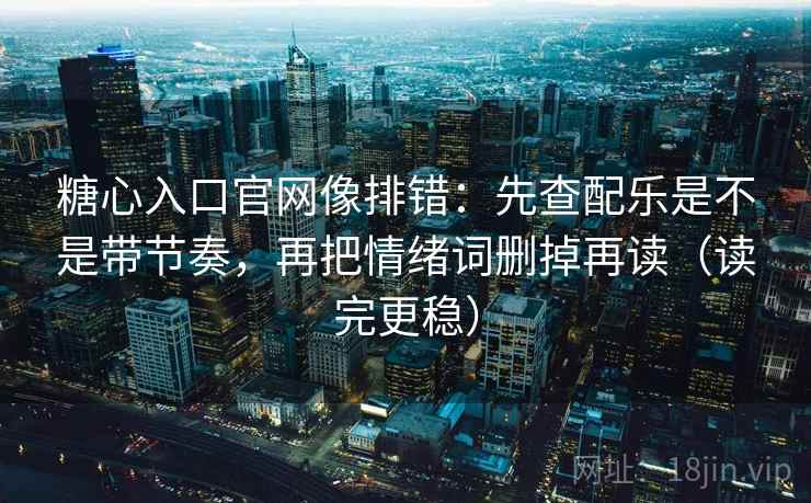 糖心入口官网像排错:先查配乐是不是带节奏,再把情绪词删掉再读(读完更稳) 糖心入口官网像排错:先查配乐是不是带节奏,再把情绪词删掉再读(读完更稳)