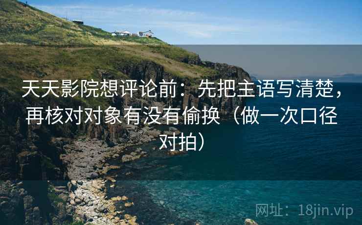 天天影院想评论前:先把主语写清楚,再核对对象有没有偷换(做一次口径对拍) 天天影院想评论前:先把主语写清楚,再核对对象有没有偷换(做一次口径对拍)