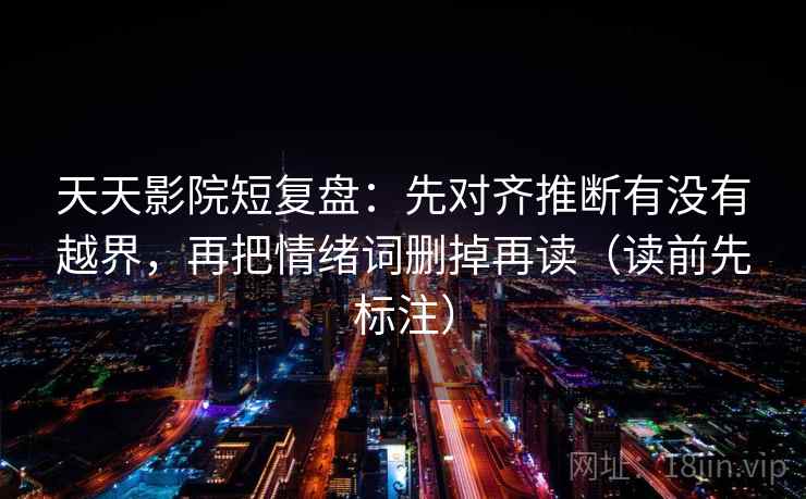 天天影院短复盘:先对齐推断有没有越界,再把情绪词删掉再读(读前先标注) 天天影院短复盘:先对齐推断有没有越界,再把情绪词删掉再读(读前先标注)