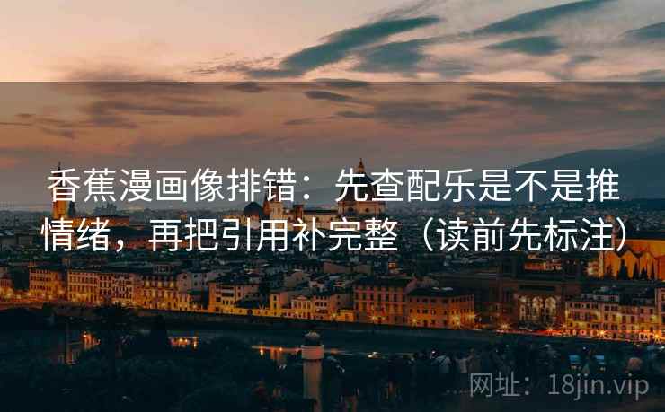 香蕉漫画像排错：先查配乐是不是推情绪，再把引用补完整（读前先标注）