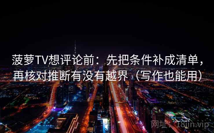 菠萝TV想评论前：先把条件补成清单，再核对推断有没有越界（写作也能用）