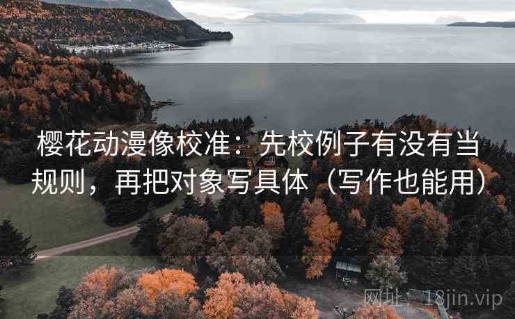 樱花动漫像校准:先校例子有没有当规则,再把对象写具体(写作也能用) 樱花动漫像校准:先校例子有没有当规则,再把对象写具体(写作也能用)