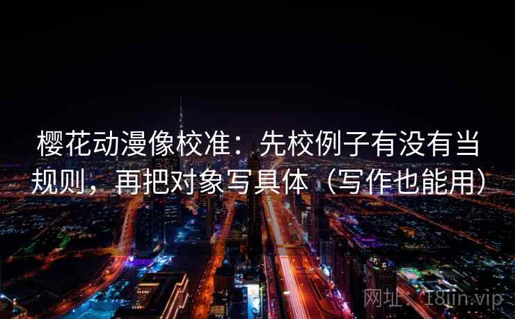 樱花动漫像校准:先校例子有没有当规则,再把对象写具体(写作也能用) 樱花动漫像校准:先校例子有没有当规则,再把对象写具体(写作也能用)
