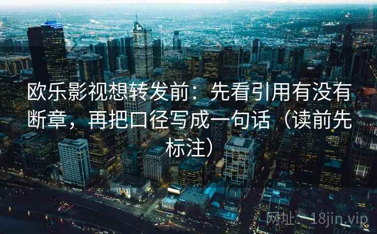 欧乐影视想转发前：先看引用有没有断章，再把口径写成一句话（读前先标注）