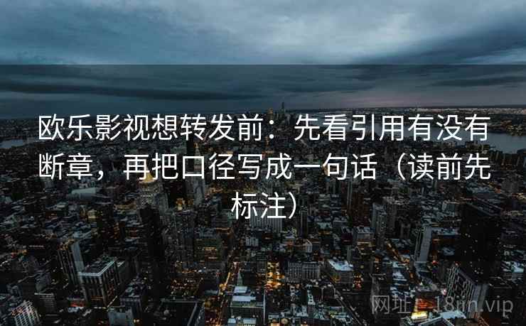 欧乐影视想转发前：先看引用有没有断章，再把口径写成一句话（读前先标注）