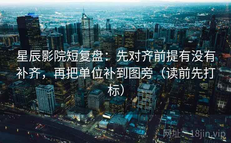 星辰影院短复盘：先对齐前提有没有补齐，再把单位补到图旁（读前先打标）