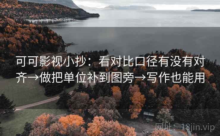 可可影视小抄：看对比口径有没有对齐→做把单位补到图旁→写作也能用