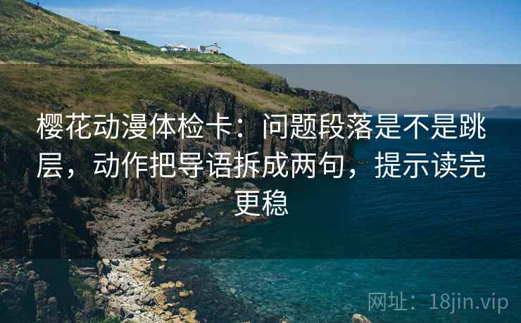 樱花动漫体检卡:问题段落是不是跳层,动作把导语拆成两句,提示读完更稳 樱花动漫体检卡:问题段落是不是跳层,动作把导语拆成两句,提示读完更稳