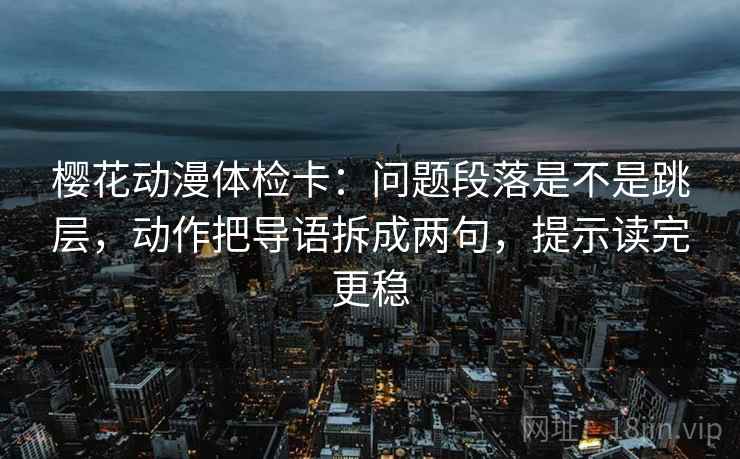 樱花动漫体检卡:问题段落是不是跳层,动作把导语拆成两句,提示读完更稳 樱花动漫体检卡:问题段落是不是跳层,动作把导语拆成两句,提示读完更稳