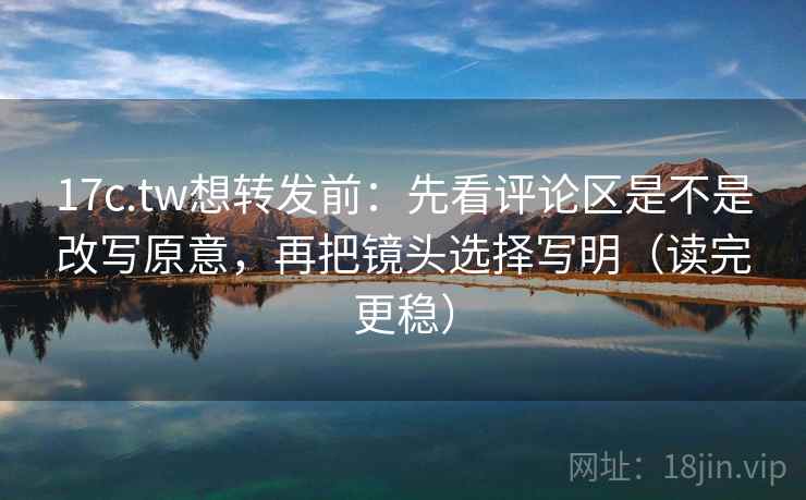 17c.tw想转发前:先看评论区是不是改写原意,再把镜头选择写明(读完更稳) 17c.tw想转发前:先看评论区是不是改写原意,再把镜头选择写明(读完更稳)