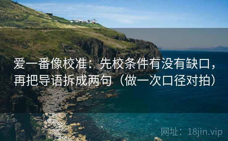 爱一番像校准：先校条件有没有缺口，再把导语拆成两句（做一次口径对拍）