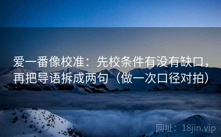 爱一番像校准：先校条件有没有缺口，再把导语拆成两句（做一次口径对拍）
