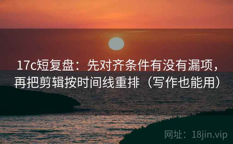 17c短复盘：先对齐条件有没有漏项，再把剪辑按时间线重排（写作也能用）
