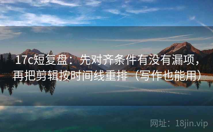17c短复盘：先对齐条件有没有漏项，再把剪辑按时间线重排（写作也能用）