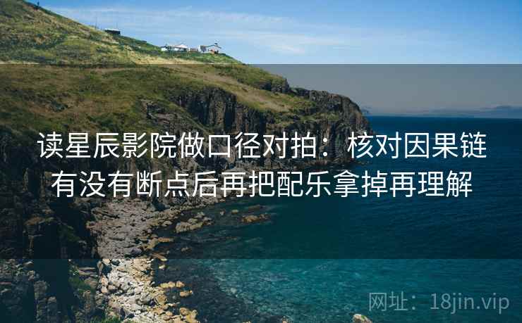 读星辰影院做口径对拍:核对因果链有没有断点后再把配乐拿掉再理解 读星辰影院做口径对拍:核对因果链有没有断点后再把配乐拿掉再理解