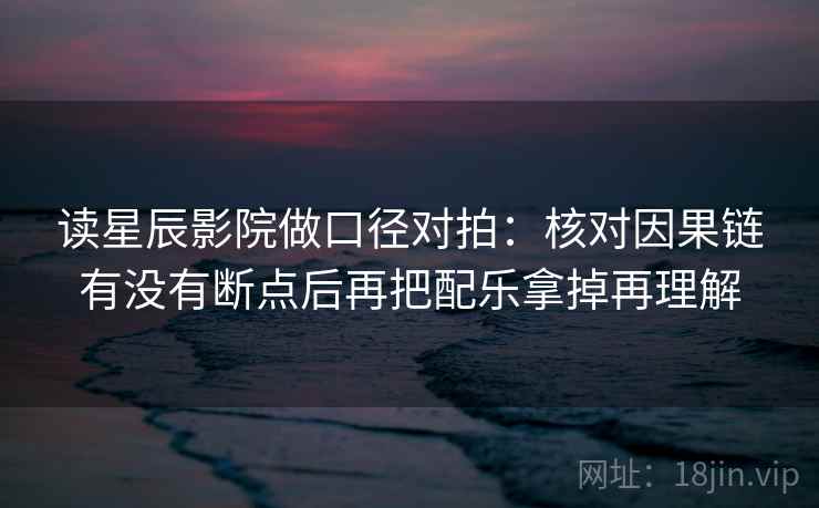 读星辰影院做口径对拍:核对因果链有没有断点后再把配乐拿掉再理解 读星辰影院做口径对拍:核对因果链有没有断点后再把配乐拿掉再理解