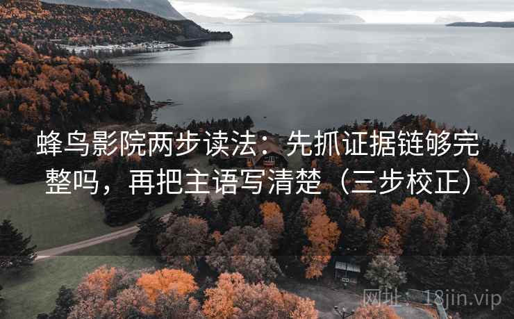 蜂鸟影院两步读法:先抓证据链够完整吗,再把主语写清楚(三步校正) 蜂鸟影院两步读法:先抓证据链够完整吗,再把主语写清楚(三步校正)