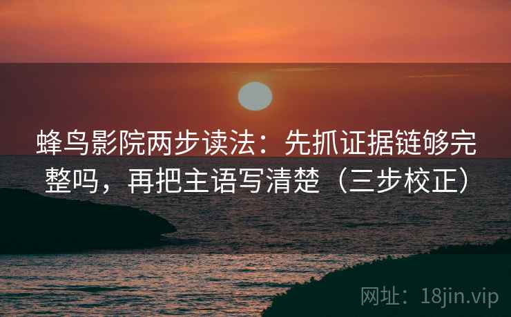 蜂鸟影院两步读法:先抓证据链够完整吗,再把主语写清楚(三步校正) 蜂鸟影院两步读法:先抓证据链够完整吗,再把主语写清楚(三步校正)
