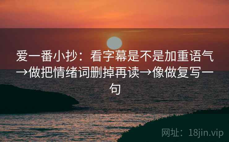 爱一番小抄:看字幕是不是加重语气→做把情绪词删掉再读→像做复写一句 爱一番小抄:看字幕是不是加重语气→做把情绪词删掉再读→像做复写一句