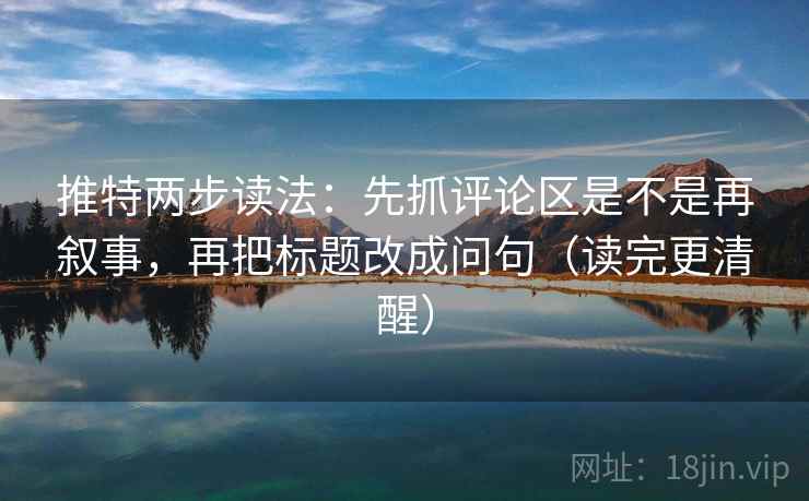 推特两步读法:先抓评论区是不是再叙事,再把标题改成问句(读完更清醒) 推特两步读法:先抓评论区是不是再叙事,再把标题改成问句(读完更清醒)