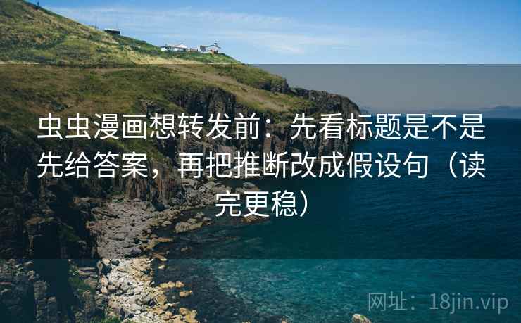 虫虫漫画想转发前：先看标题是不是先给答案，再把推断改成假设句（读完更稳）