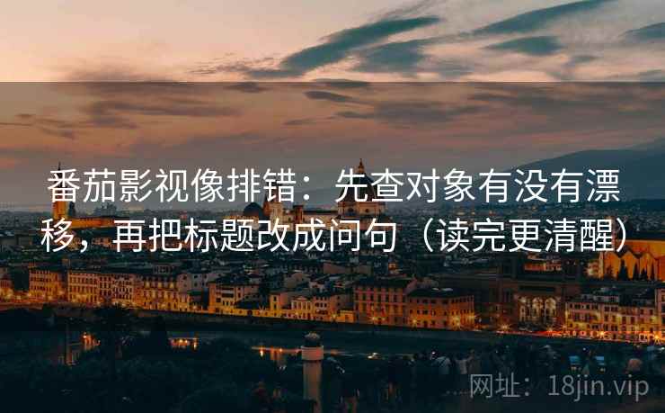 番茄影视像排错：先查对象有没有漂移，再把标题改成问句（读完更清醒）