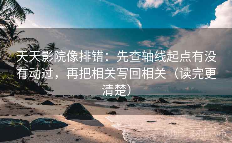 天天影院像排错:先查轴线起点有没有动过,再把相关写回相关(读完更清楚) 天天影院像排错:先查轴线起点有没有动过,再把相关写回相关(读完更清楚)