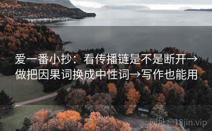 爱一番小抄:看传播链是不是断开→做把因果词换成中性词→写作也能用 爱一番小抄:看传播链是不是断开→做把因果词换成中性词→写作也能用