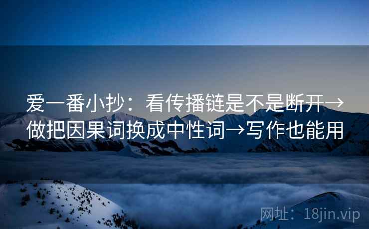 爱一番小抄:看传播链是不是断开→做把因果词换成中性词→写作也能用 爱一番小抄:看传播链是不是断开→做把因果词换成中性词→写作也能用