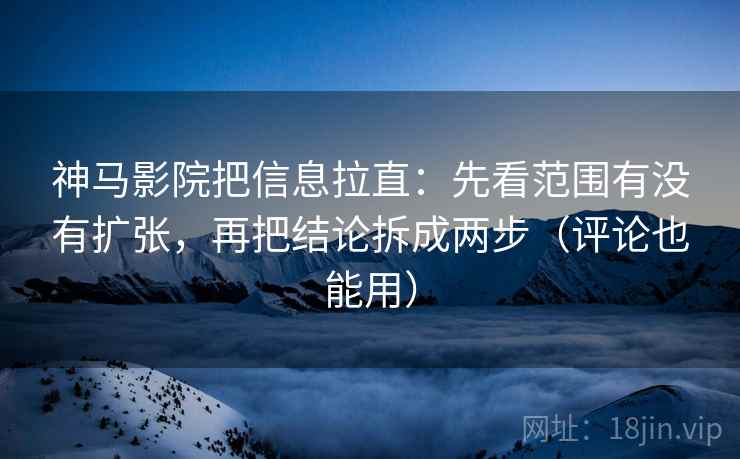 神马影院把信息拉直：先看范围有没有扩张，再把结论拆成两步（评论也能用）