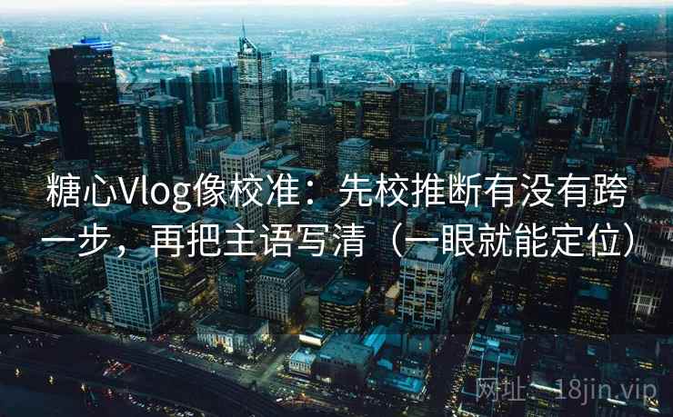 糖心Vlog像校准:先校推断有没有跨一步,再把主语写清(一眼就能定位) 糖心Vlog像校准:先校推断有没有跨一步,再把主语写清(一眼就能定位)