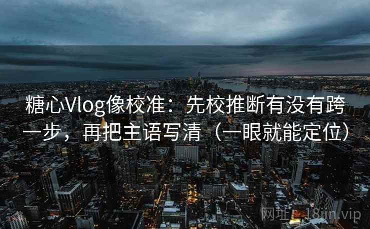 糖心Vlog像校准:先校推断有没有跨一步,再把主语写清(一眼就能定位) 糖心Vlog像校准:先校推断有没有跨一步,再把主语写清(一眼就能定位)