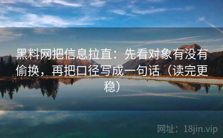 黑料网把信息拉直:先看对象有没有偷换,再把口径写成一句话(读完更稳) 黑料网把信息拉直:先看对象有没有偷换,再把口径写成一句话(读完更稳)