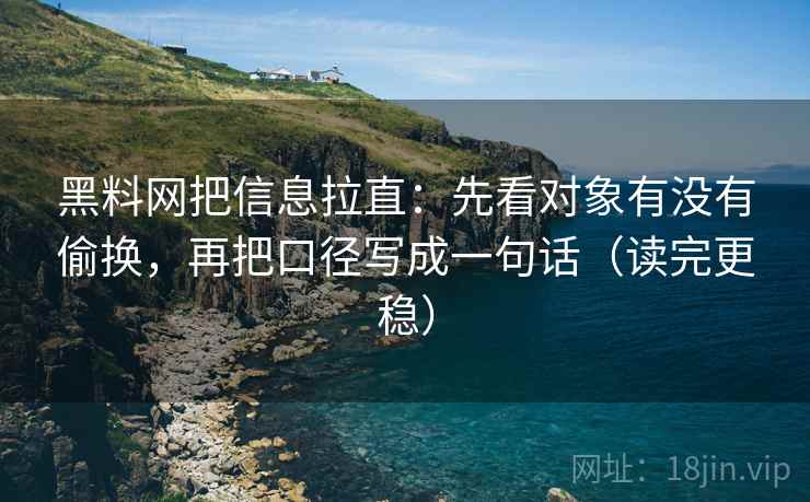 黑料网把信息拉直:先看对象有没有偷换,再把口径写成一句话(读完更稳) 黑料网把信息拉直:先看对象有没有偷换,再把口径写成一句话(读完更稳)