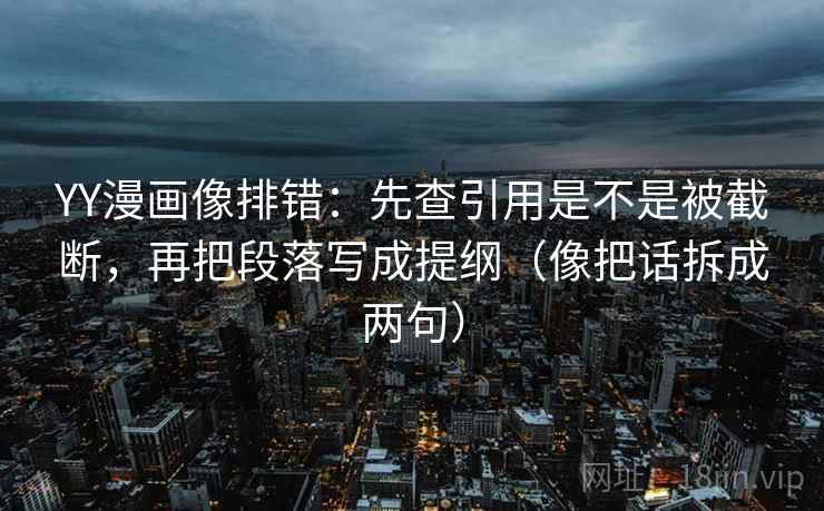 YY漫画像排错：先查引用是不是被截断，再把段落写成提纲（像把话拆成两句）