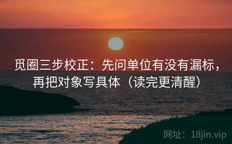 觅圈三步校正：先问单位有没有漏标，再把对象写具体（读完更清醒）