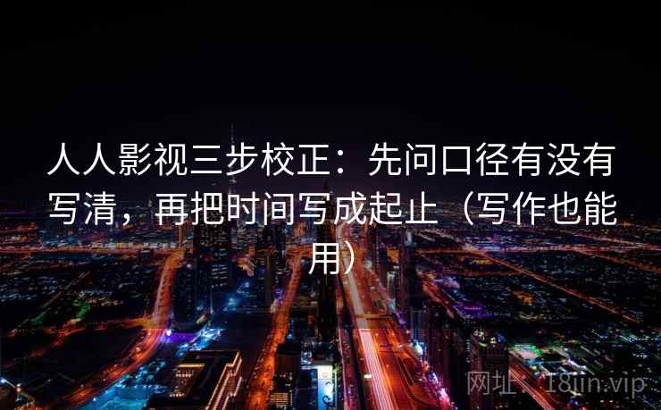 人人影视三步校正:先问口径有没有写清,再把时间写成起止(写作也能用) 人人影视三步校正:先问口径有没有写清,再把时间写成起止(写作也能用)