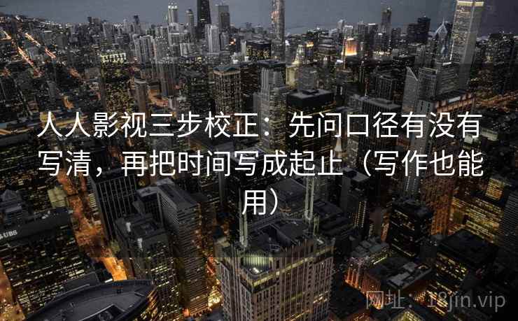 人人影视三步校正:先问口径有没有写清,再把时间写成起止(写作也能用) 人人影视三步校正:先问口径有没有写清,再把时间写成起止(写作也能用)