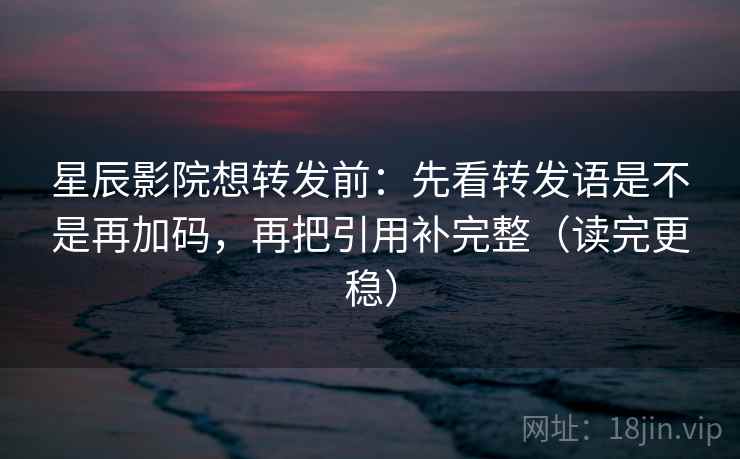 星辰影院想转发前:先看转发语是不是再加码,再把引用补完整(读完更稳) 星辰影院想转发前:先看转发语是不是再加码,再把引用补完整(读完更稳)