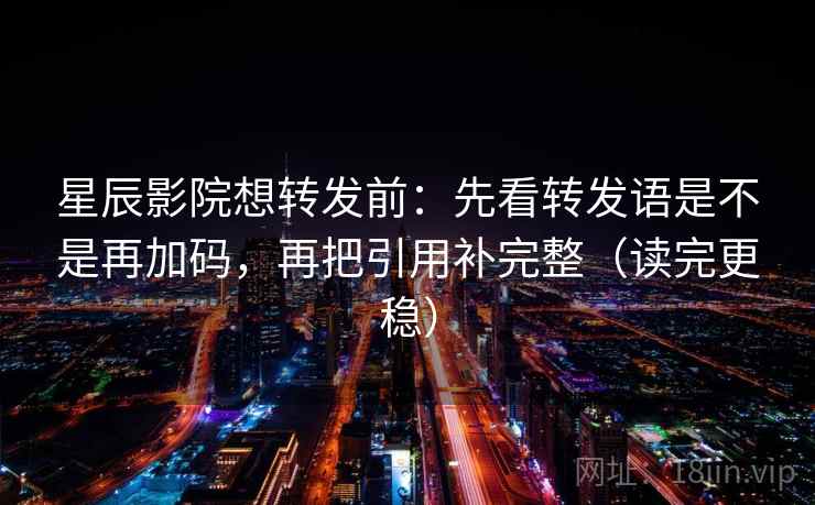 星辰影院想转发前:先看转发语是不是再加码,再把引用补完整(读完更稳) 星辰影院想转发前:先看转发语是不是再加码,再把引用补完整(读完更稳)