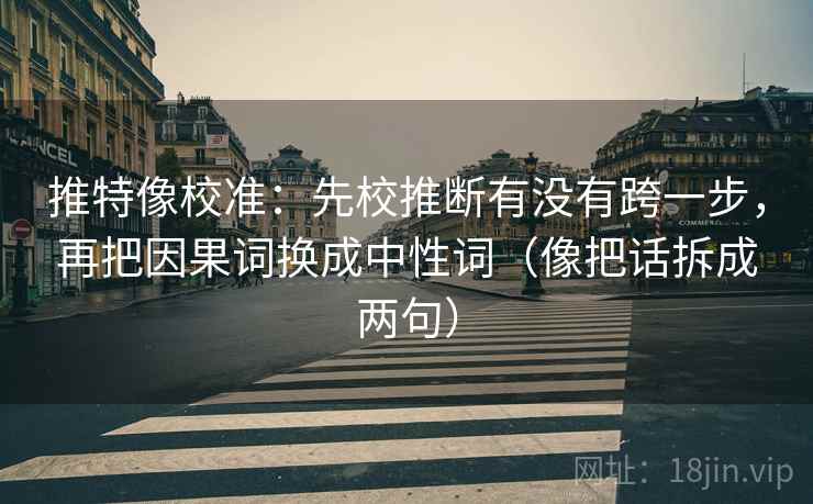 推特像校准:先校推断有没有跨一步,再把因果词换成中性词(像把话拆成两句) 推特像校准:先校推断有没有跨一步,再把因果词换成中性词(像把话拆成两句)
